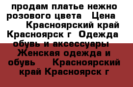 продам платье нежно розового цвета › Цена ­ 400 - Красноярский край, Красноярск г. Одежда, обувь и аксессуары » Женская одежда и обувь   . Красноярский край,Красноярск г.